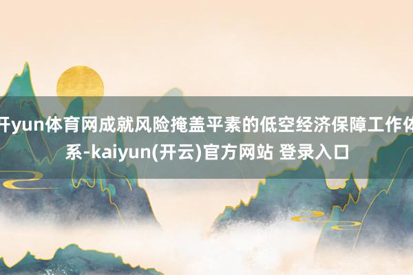 开yun体育网成就风险掩盖平素的低空经济保障工作体系-kaiyun(开云)官方网站 登录入口