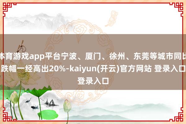 体育游戏app平台宁波、厦门、徐州、东莞等城市同比跌幅一经高出20%-kaiyun(开云)官方网站 登录入口