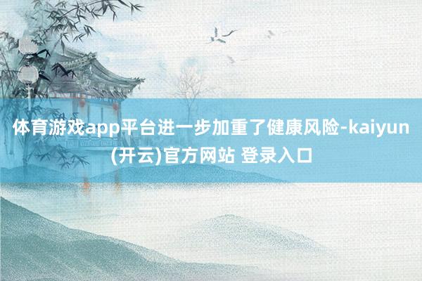 体育游戏app平台进一步加重了健康风险-kaiyun(开云)官方网站 登录入口