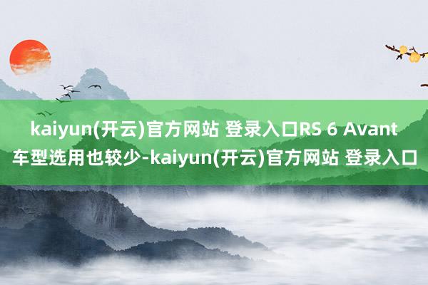 kaiyun(开云)官方网站 登录入口RS 6 Avant车型选用也较少-kaiyun(开云)官方网站 登录入口