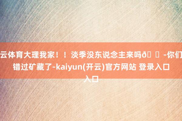 开云体育大理我家！！淡季没东说念主来吗😭你们要错过矿藏了-kaiyun(开云)官方网站 登录入口