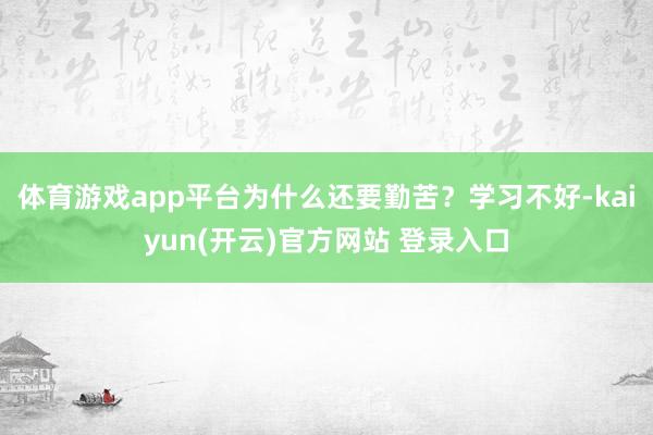 体育游戏app平台为什么还要勤苦？学习不好-kaiyun(开云)官方网站 登录入口