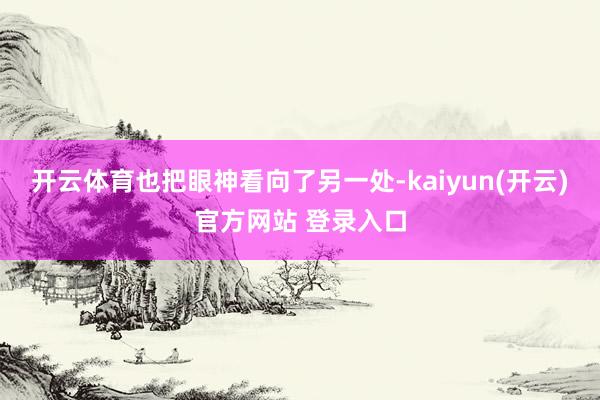 开云体育也把眼神看向了另一处-kaiyun(开云)官方网站 登录入口