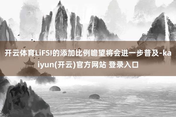 开云体育LiFSI的添加比例瞻望将会进一步普及-kaiyun(开云)官方网站 登录入口