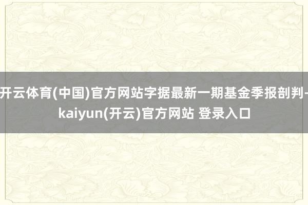 开云体育(中国)官方网站字据最新一期基金季报剖判-kaiyun(开云)官方网站 登录入口