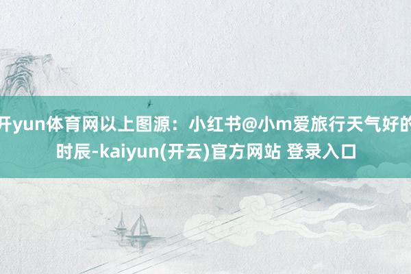 开yun体育网以上图源：小红书@小m爱旅行天气好的时辰-kaiyun(开云)官方网站 登录入口