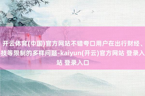 开云体育(中国)官方网站不错夸口用户在出行财经、科技等限制的多样问题-kaiyun(开云)官方网站 登录入口