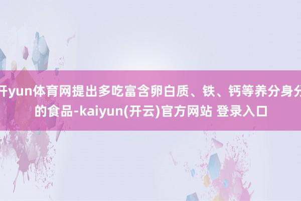 开yun体育网提出多吃富含卵白质、铁、钙等养分身分的食品-kaiyun(开云)官方网站 登录入口