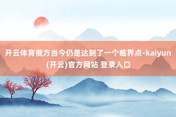 开云体育俄方当今仍是达到了一个临界点-kaiyun(开云)官方网站 登录入口