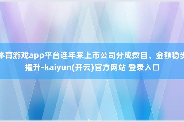 体育游戏app平台连年来上市公司分成数目、金额稳步擢升-kaiyun(开云)官方网站 登录入口