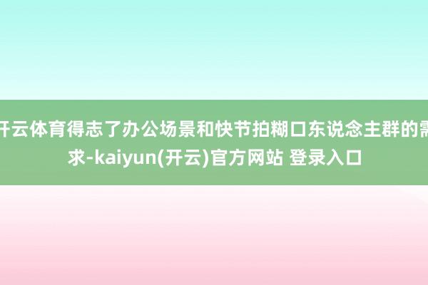 开云体育得志了办公场景和快节拍糊口东说念主群的需求-kaiyun(开云)官方网站 登录入口