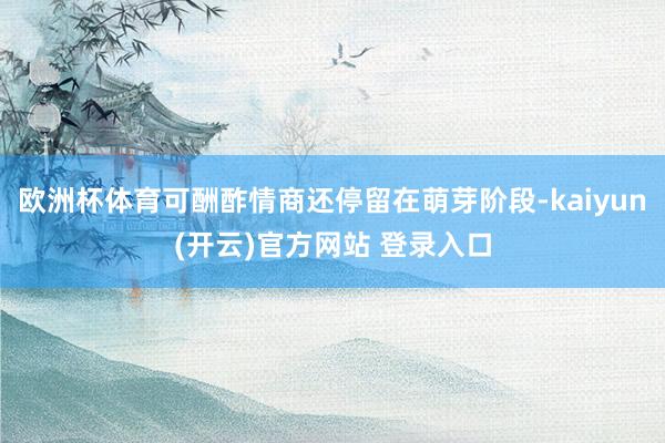 欧洲杯体育可酬酢情商还停留在萌芽阶段-kaiyun(开云)官方网站 登录入口