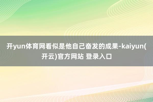 开yun体育网看似是他自己奋发的成果-kaiyun(开云)官方网站 登录入口