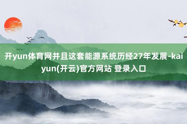 开yun体育网并且这套能源系统历经27年发展-kaiyun(开云)官方网站 登录入口