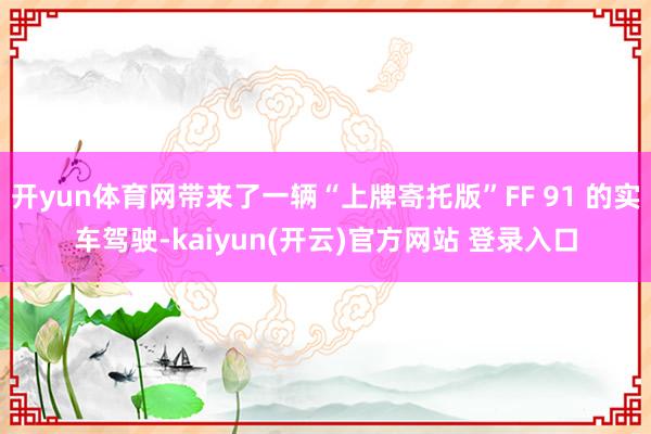 开yun体育网带来了一辆“上牌寄托版”FF 91 的实车驾驶-kaiyun(开云)官方网站 登录入口