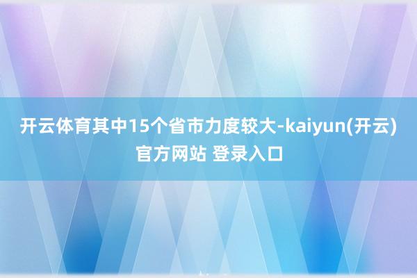 开云体育其中15个省市力度较大-kaiyun(开云)官方网站 登录入口