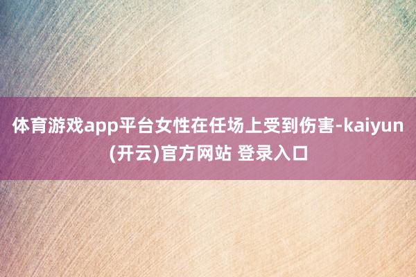 体育游戏app平台女性在任场上受到伤害-kaiyun(开云)官方网站 登录入口