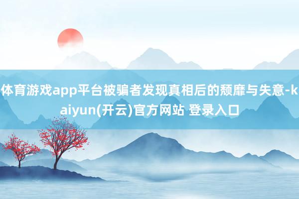 体育游戏app平台被骗者发现真相后的颓靡与失意-kaiyun(开云)官方网站 登录入口