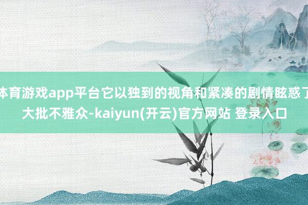 体育游戏app平台它以独到的视角和紧凑的剧情眩惑了大批不雅众-kaiyun(开云)官方网站 登录入口