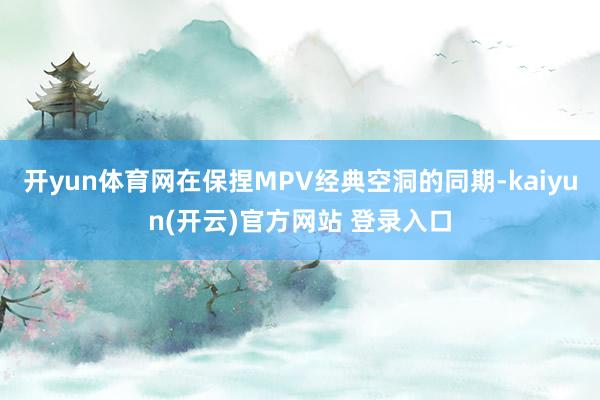 开yun体育网在保捏MPV经典空洞的同期-kaiyun(开云)官方网站 登录入口