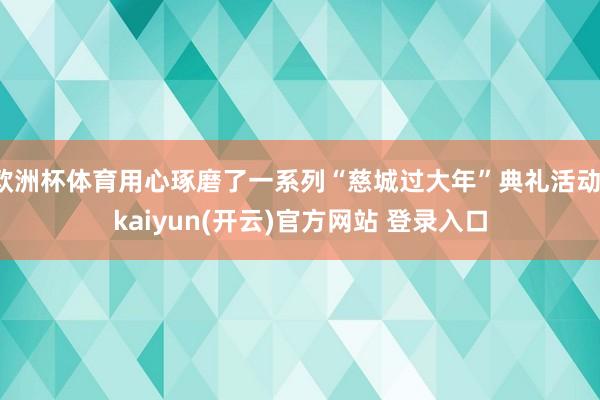 欧洲杯体育用心琢磨了一系列“慈城过大年”典礼活动-kaiyun(开云)官方网站 登录入口