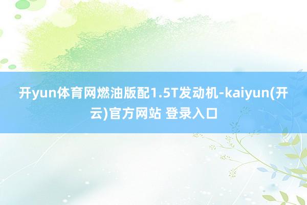 开yun体育网燃油版配1.5T发动机-kaiyun(开云)官方网站 登录入口