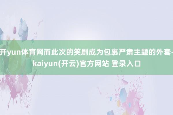 开yun体育网而此次的笑剧成为包裹严肃主题的外套-kaiyun(开云)官方网站 登录入口