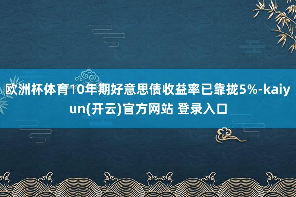 欧洲杯体育10年期好意思债收益率已靠拢5%-kaiyun(开云)官方网站 登录入口