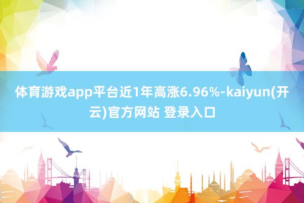 体育游戏app平台近1年高涨6.96%-kaiyun(开云)官方网站 登录入口