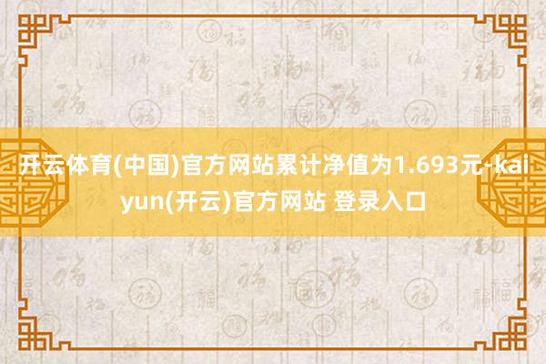 开云体育(中国)官方网站累计净值为1.693元-kaiyun(开云)官方网站 登录入口