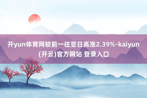 开yun体育网较前一往翌日高涨2.39%-kaiyun(开云)官方网站 登录入口