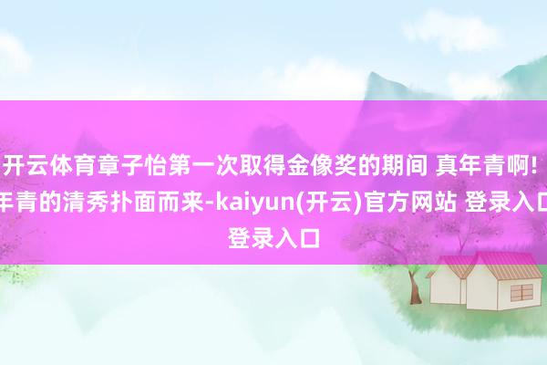 开云体育章子怡第一次取得金像奖的期间 真年青啊! 年青的清秀扑面而来-kaiyun(开云)官方网站 登录入口