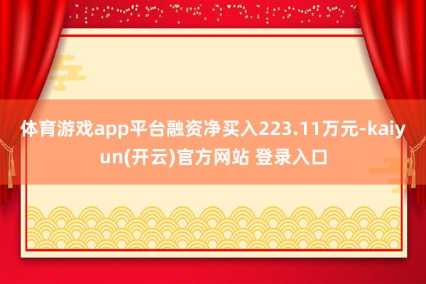 体育游戏app平台融资净买入223.11万元-kaiyun(开云)官方网站 登录入口