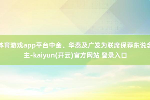 体育游戏app平台中金、华泰及广发为联席保荐东说念主-kaiyun(开云)官方网站 登录入口