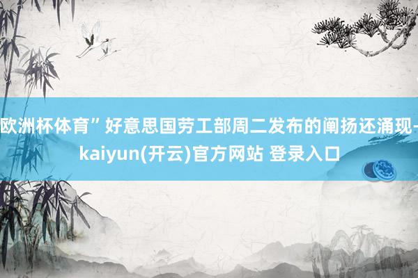 欧洲杯体育” 好意思国劳工部周二发布的阐扬还涌现-kaiyun(开云)官方网站 登录入口