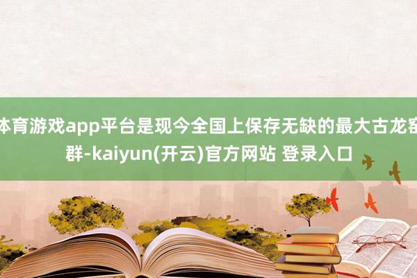 体育游戏app平台是现今全国上保存无缺的最大古龙窑群-kaiyun(开云)官方网站 登录入口